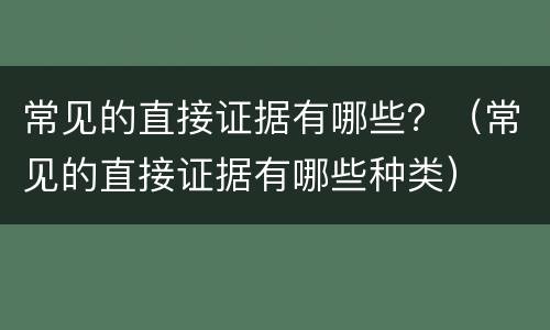 常见的直接证据有哪些？（常见的直接证据有哪些种类）