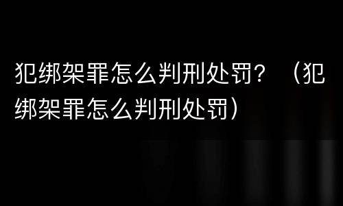 犯绑架罪怎么判刑处罚？（犯绑架罪怎么判刑处罚）