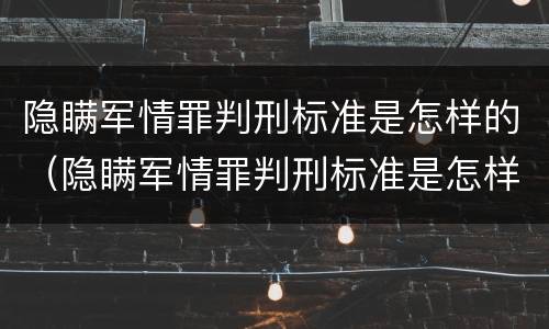 隐瞒军情罪判刑标准是怎样的（隐瞒军情罪判刑标准是怎样的呢）