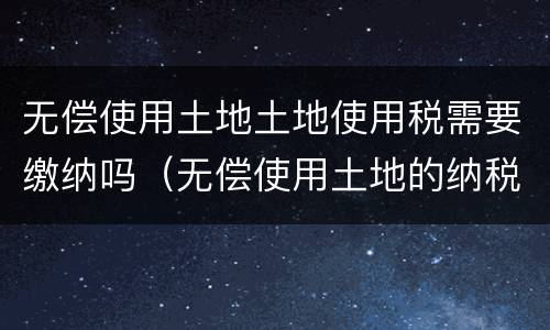无偿使用土地土地使用税需要缴纳吗（无偿使用土地的纳税人）