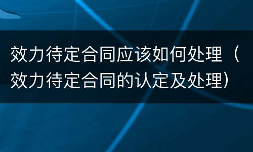 效力待定合同应该如何处理（效力待定合同的认定及处理）