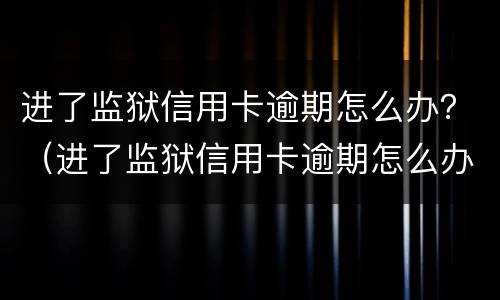 进了监狱信用卡逾期怎么办？（进了监狱信用卡逾期怎么办理）