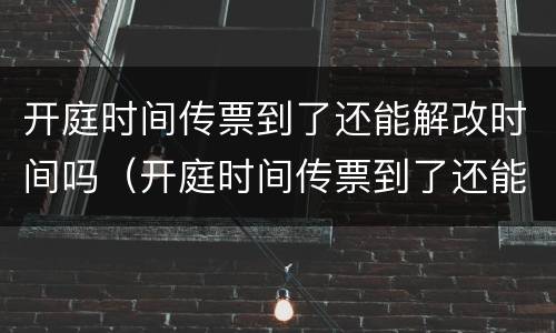 开庭时间传票到了还能解改时间吗（开庭时间传票到了还能解改时间吗怎么办）