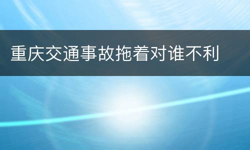 重庆交通事故拖着对谁不利
