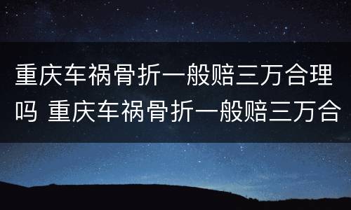 重庆车祸骨折一般赔三万合理吗 重庆车祸骨折一般赔三万合理吗知乎
