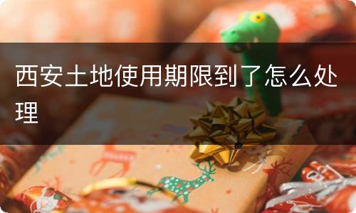 西安土地使用期限到了怎么处理