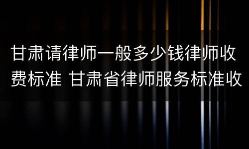 甘肃请律师一般多少钱律师收费标准 甘肃省律师服务标准收费标准
