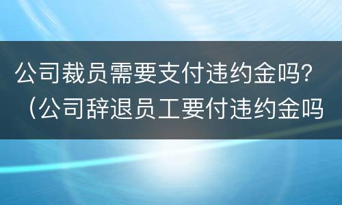 公司裁员需要支付违约金吗？（公司辞退员工要付违约金吗）