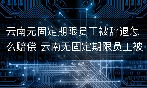 云南无固定期限员工被辞退怎么赔偿 云南无固定期限员工被辞退怎么赔偿的