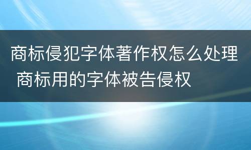 商标侵犯字体著作权怎么处理 商标用的字体被告侵权