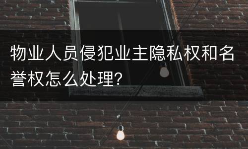 物业人员侵犯业主隐私权和名誉权怎么处理？