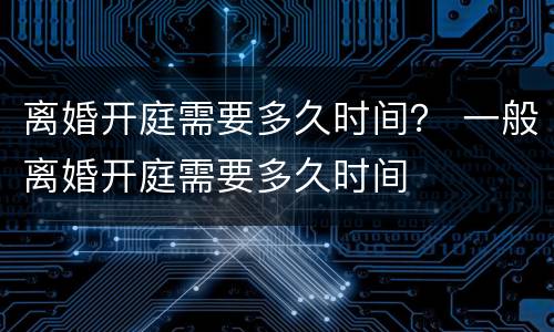 离婚开庭需要多久时间？ 一般离婚开庭需要多久时间