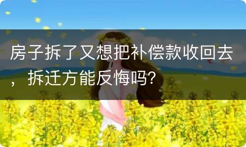 房子拆了又想把补偿款收回去，拆迁方能反悔吗？
