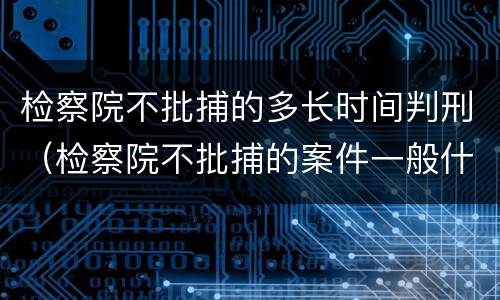 检察院不批捕的多长时间判刑（检察院不批捕的案件一般什么结果）