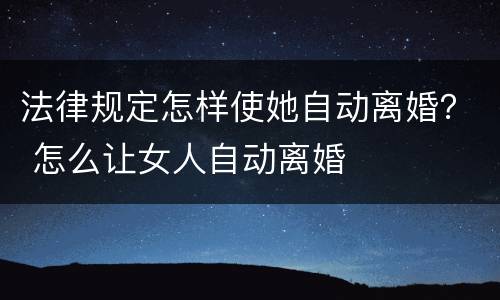 法律规定怎样使她自动离婚？ 怎么让女人自动离婚