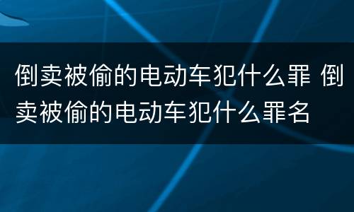 倒卖被偷的电动车犯什么罪 倒卖被偷的电动车犯什么罪名