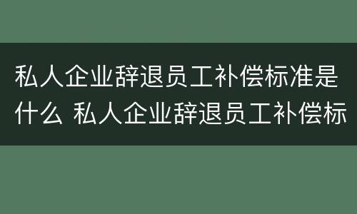 私人企业辞退员工补偿标准是什么 私人企业辞退员工补偿标准是什么意思