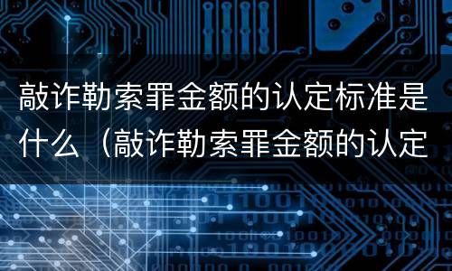 敲诈勒索罪金额的认定标准是什么（敲诈勒索罪金额的认定标准是什么意思）