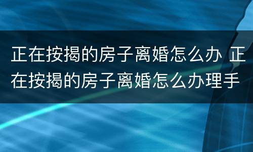 正在按揭的房子离婚怎么办 正在按揭的房子离婚怎么办理手续