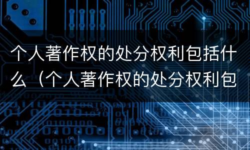 个人著作权的处分权利包括什么（个人著作权的处分权利包括什么）