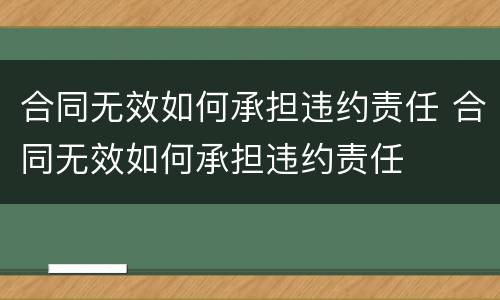 合同无效如何承担违约责任 合同无效如何承担违约责任
