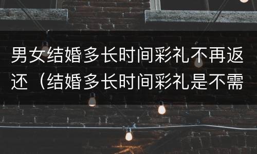 男女结婚多长时间彩礼不再返还（结婚多长时间彩礼是不需要退还的）