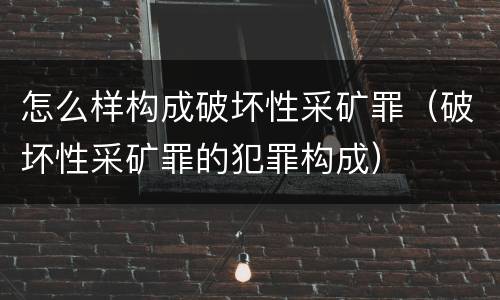 怎么样构成破坏性采矿罪（破坏性采矿罪的犯罪构成）