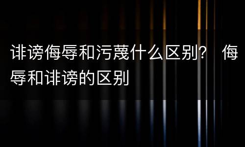 诽谤侮辱和污蔑什么区别？ 侮辱和诽谤的区别