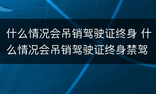 什么情况会吊销驾驶证终身 什么情况会吊销驾驶证终身禁驾