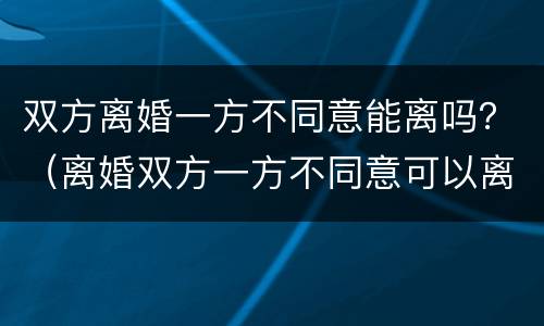双方离婚一方不同意能离吗？（离婚双方一方不同意可以离吗?）