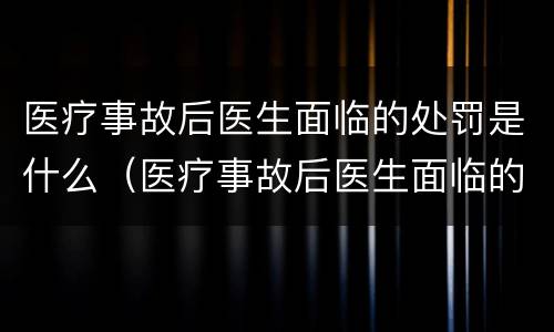 医疗事故后医生面临的处罚是什么（医疗事故后医生面临的处罚是什么意思）