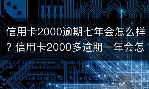 信用卡2000逾期七年会怎么样? 信用卡2000多逾期一年会怎么处理