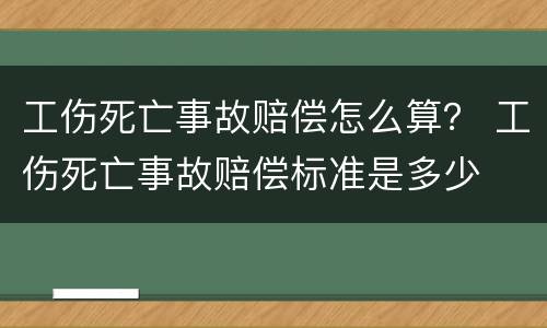 工伤死亡事故赔偿怎么算？ 工伤死亡事故赔偿标准是多少