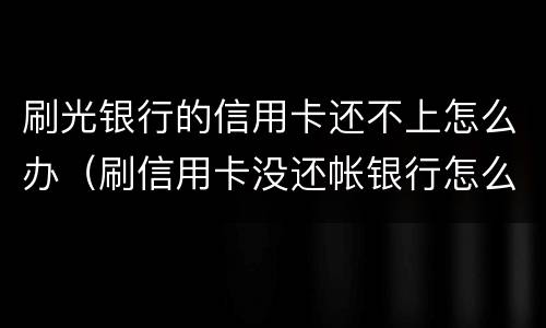 刷光银行的信用卡还不上怎么办（刷信用卡没还帐银行怎么办）
