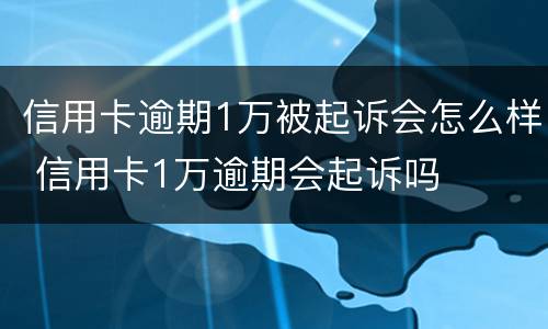 信用卡逾期1万被起诉会怎么样 信用卡1万逾期会起诉吗