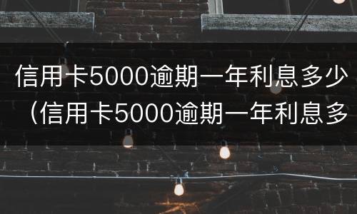 信用卡5000逾期一年利息多少（信用卡5000逾期一年利息多少啊）