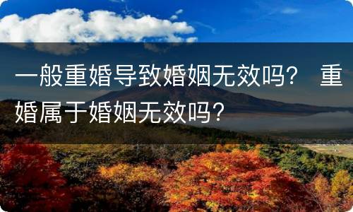 一般重婚导致婚姻无效吗？ 重婚属于婚姻无效吗?