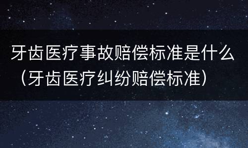 牙齿医疗事故赔偿标准是什么（牙齿医疗纠纷赔偿标准）