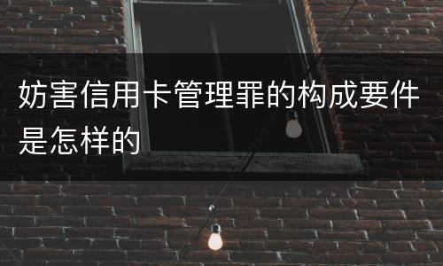 妨害信用卡管理罪的构成要件是怎样的
