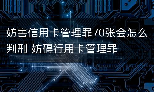 妨害信用卡管理罪70张会怎么判刑 妨碍行用卡管理罪