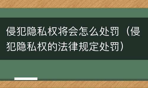 侵犯隐私权将会怎么处罚（侵犯隐私权的法律规定处罚）