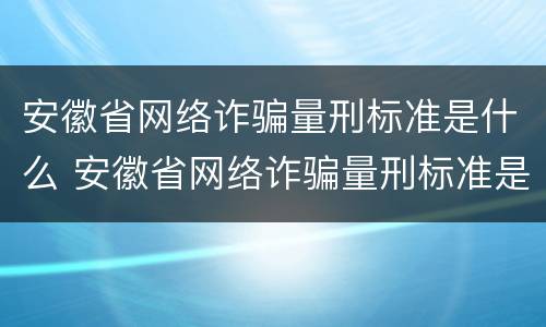 安徽省网络诈骗量刑标准是什么 安徽省网络诈骗量刑标准是什么呢