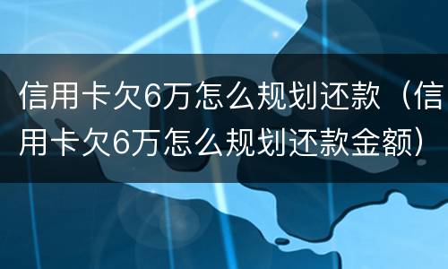 信用卡欠6万怎么规划还款（信用卡欠6万怎么规划还款金额）