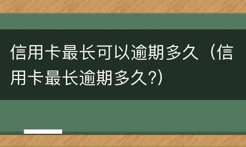 信用卡最长可以逾期多久（信用卡最长逾期多久?）