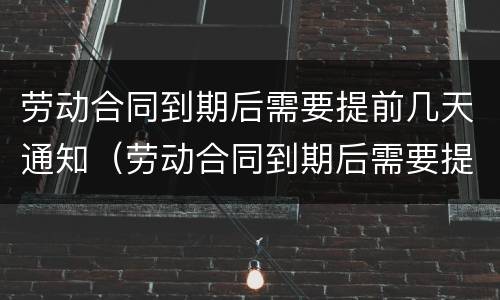 劳动合同到期后需要提前几天通知（劳动合同到期后需要提前几天通知上班）