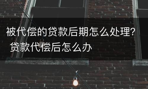 被代偿的贷款后期怎么处理？ 贷款代偿后怎么办