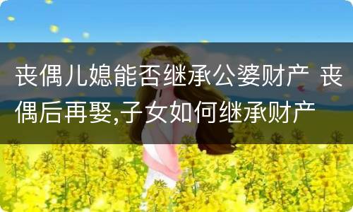 丧偶儿媳能否继承公婆财产 丧偶后再娶,子女如何继承财产
