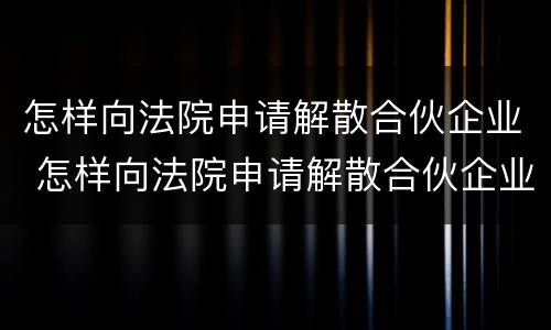 怎样向法院申请解散合伙企业 怎样向法院申请解散合伙企业的流程