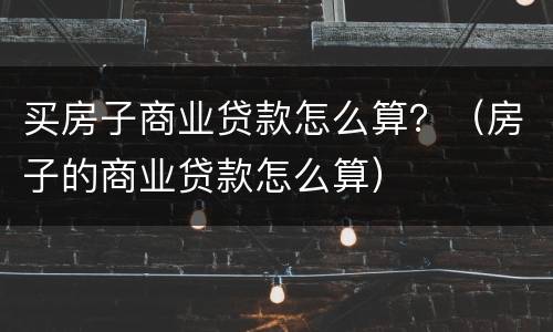 买房子商业贷款怎么算？（房子的商业贷款怎么算）