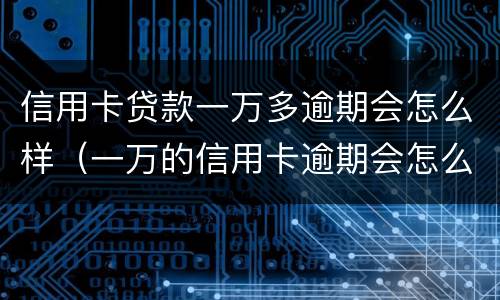 信用卡贷款一万多逾期会怎么样（一万的信用卡逾期会怎么样）